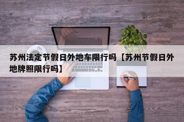 苏州法定节假日外地车限行吗【苏州节假日外地牌照限行吗】