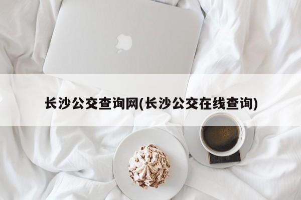 长沙公交查询网(长沙公交在线查询)