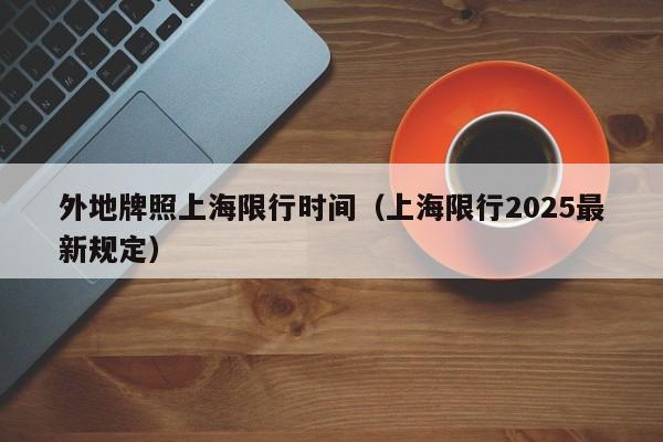 外地牌照上海限行时间（上海限行2025最新规定）