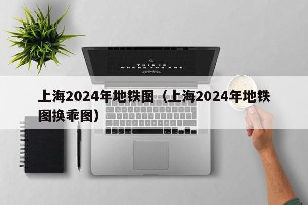 上海2024年地铁图（上海2024年地铁图换乖图）