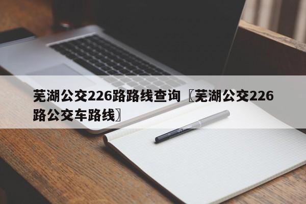芜湖公交226路路线查询〖芜湖公交226路公交车路线〗
