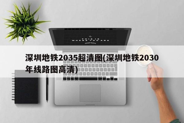 深圳地铁2035超清图(深圳地铁2030年线路图高清)