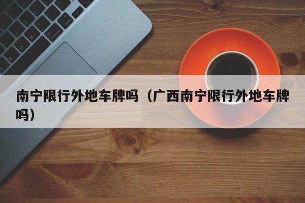 南宁限行外地车牌吗（广西南宁限行外地车牌吗）