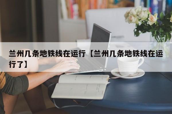 兰州几条地铁线在运行【兰州几条地铁线在运行了】