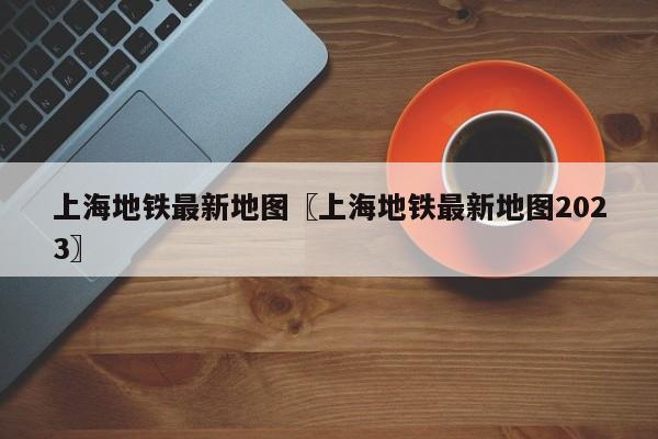 上海地铁最新地图〖上海地铁最新地图2023〗