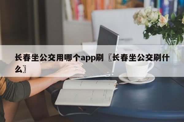 长春坐公交用哪个app刷〖长春坐公交刷什么〗