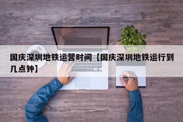 国庆深圳地铁运营时间【国庆深圳地铁运行到几点钟】