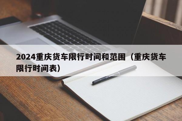2024重庆货车限行时间和范围（重庆货车限行时间表）