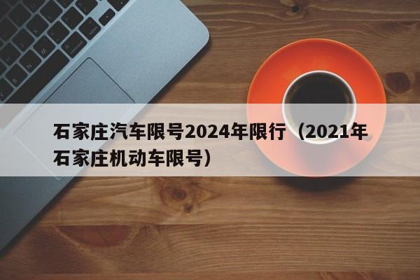 石家庄汽车限号2024年限行（2021年石家庄机动车限号）