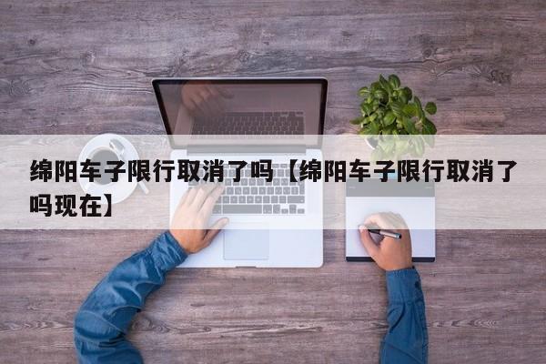 绵阳车子限行取消了吗【绵阳车子限行取消了吗现在】