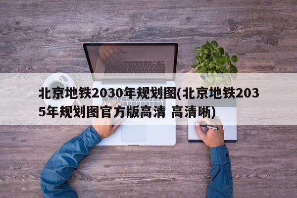北京地铁2030年规划图(北京地铁2035年规划图官方版高清 高清晰)