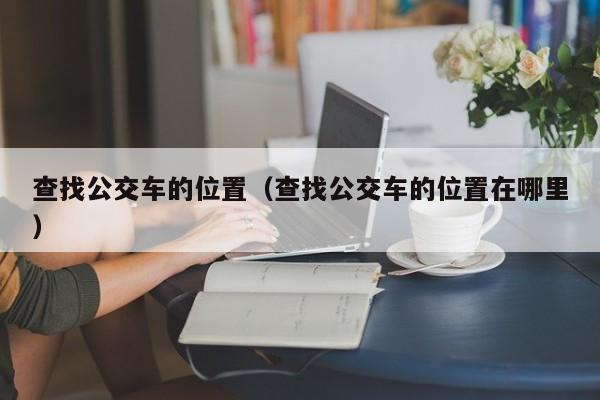查找公交车的位置（查找公交车的位置在哪里）