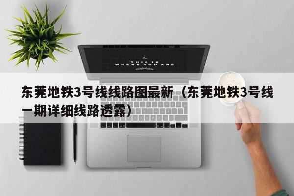 东莞地铁3号线线路图最新（东莞地铁3号线一期详细线路透露）