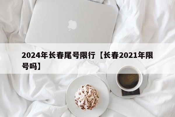 2024年长春尾号限行【长春2021年限号吗】