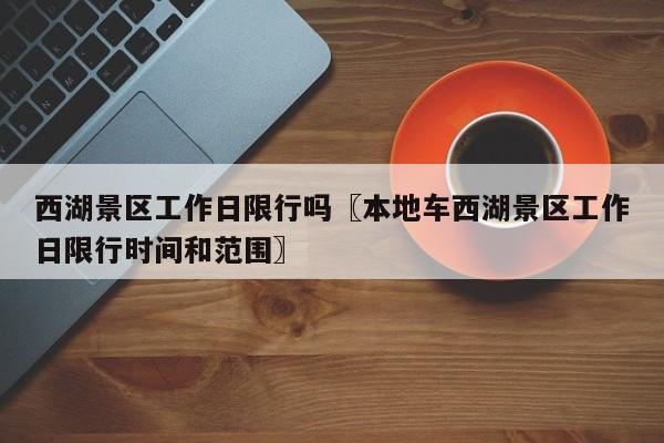 西湖景区工作日限行吗〖本地车西湖景区工作日限行时间和范围〗
