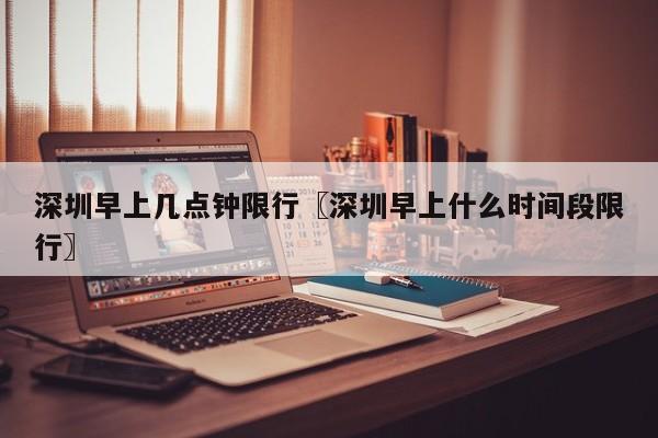 深圳早上几点钟限行〖深圳早上什么时间段限行〗