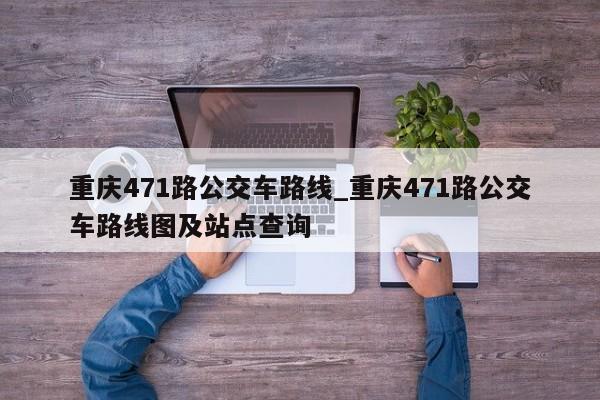 重庆471路公交车路线_重庆471路公交车路线图及站点查询