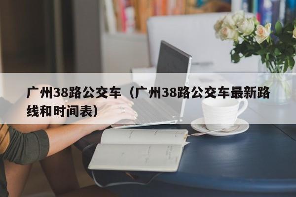 广州38路公交车（广州38路公交车最新路线和时间表）