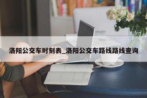 洛阳公交车时刻表_洛阳公交车路线路线查询