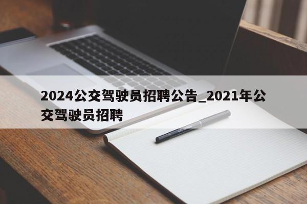2024公交驾驶员招聘公告_2021年公交驾驶员招聘