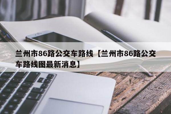 兰州市86路公交车路线【兰州市86路公交车路线图最新消息】