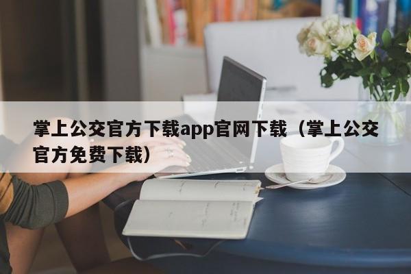 掌上公交官方下载app官网下载（掌上公交官方免费下载）