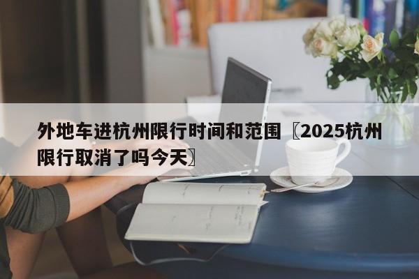 外地车进杭州限行时间和范围〖2025杭州限行取消了吗今天〗