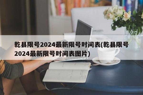 乾县限号2024最新限号时间表(乾县限号2024最新限号时间表图片)