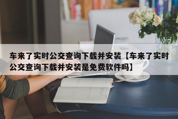 车来了实时公交查询下载并安装【车来了实时公交查询下载并安装是免费软件吗】
