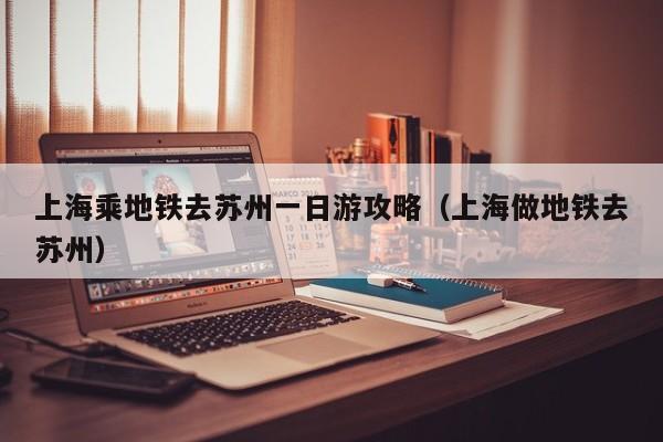 上海乘地铁去苏州一日游攻略（上海做地铁去苏州）