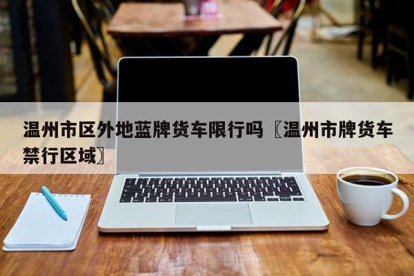 温州市区外地蓝牌货车限行吗〖温州市牌货车禁行区域〗