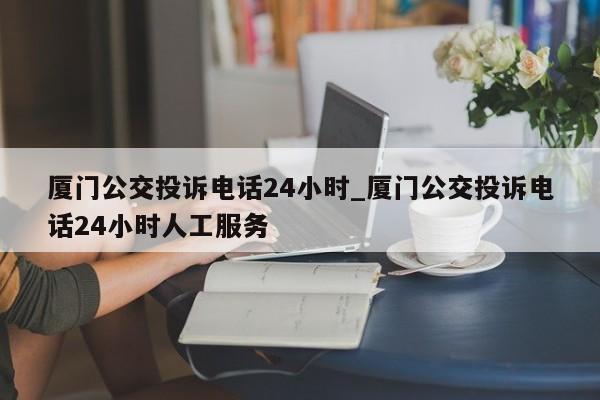 厦门公交投诉电话24小时_厦门公交投诉电话24小时人工服务