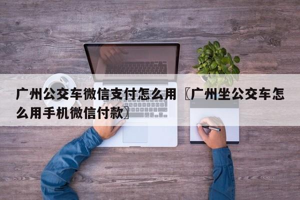 广州公交车微信支付怎么用〖广州坐公交车怎么用手机微信付款〗