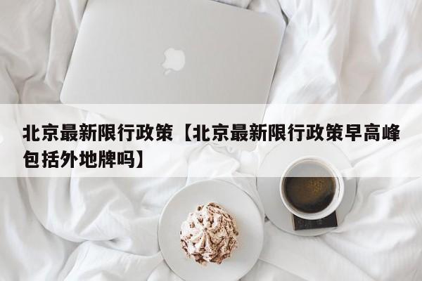 北京最新限行政策【北京最新限行政策早高峰包括外地牌吗】