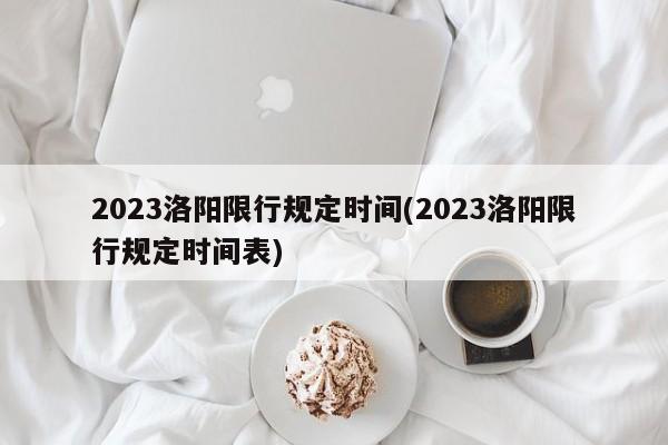 2023洛阳限行规定时间(2023洛阳限行规定时间表)