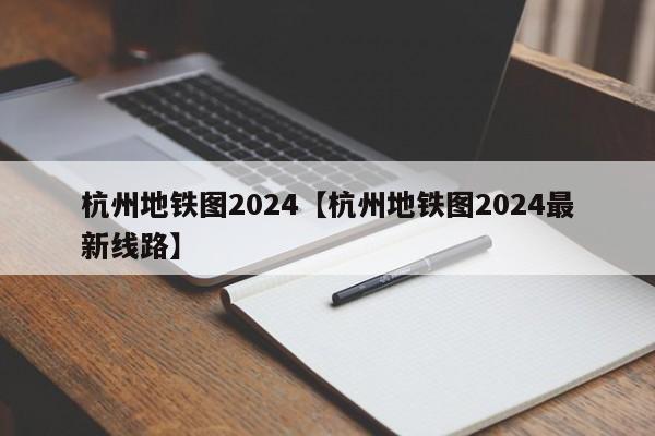 杭州地铁图2024【杭州地铁图2024最新线路】