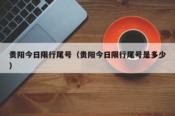 贵阳今日限行尾号（贵阳今日限行尾号是多少）