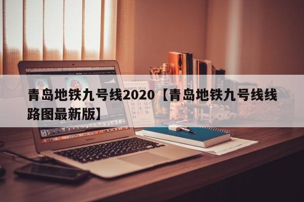 青岛地铁九号线2020【青岛地铁九号线线路图最新版】