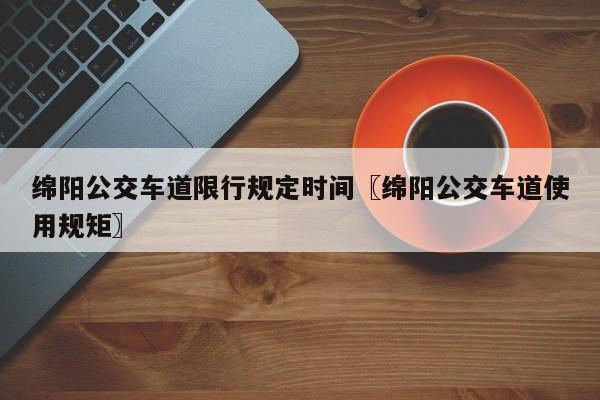 绵阳公交车道限行规定时间〖绵阳公交车道使用规矩〗