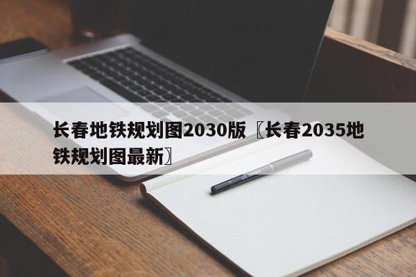 长春地铁规划图2030版〖长春2035地铁规划图最新〗