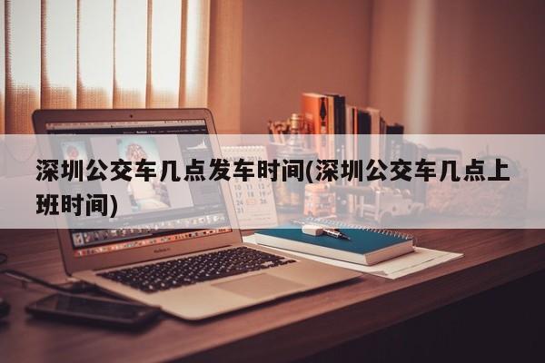 深圳公交车几点发车时间(深圳公交车几点上班时间)