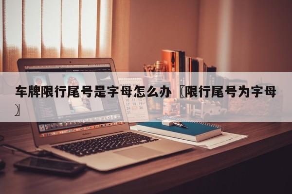 车牌限行尾号是字母怎么办〖限行尾号为字母〗