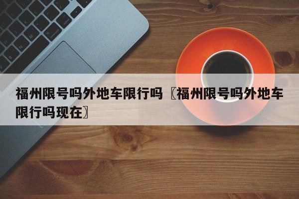福州限号吗外地车限行吗〖福州限号吗外地车限行吗现在〗