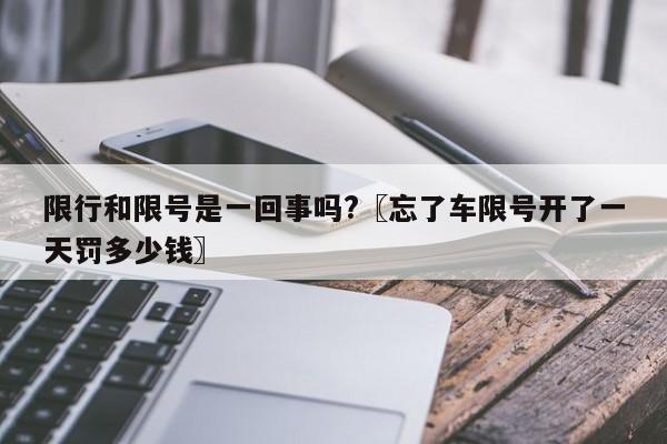 限行和限号是一回事吗?〖忘了车限号开了一天罚多少钱〗