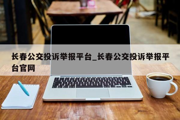 长春公交投诉举报平台_长春公交投诉举报平台官网