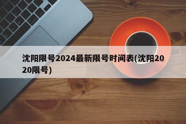 沈阳限号2024最新限号时间表(沈阳2020限号)