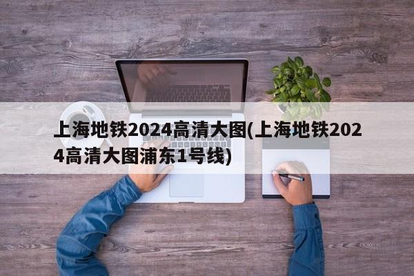 上海地铁2024高清大图(上海地铁2024高清大图浦东1号线)