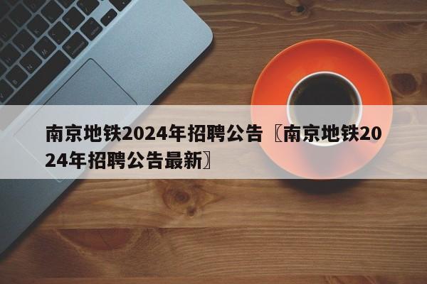 南京地铁2024年招聘公告〖南京地铁2024年招聘公告最新〗