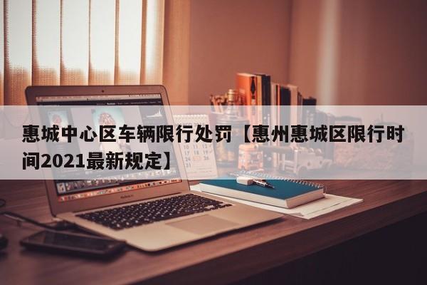 惠城中心区车辆限行处罚【惠州惠城区限行时间2021最新规定】
