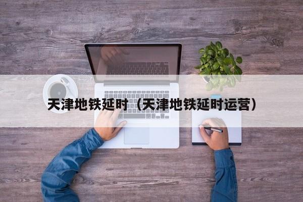 天津地铁延时（天津地铁延时运营）